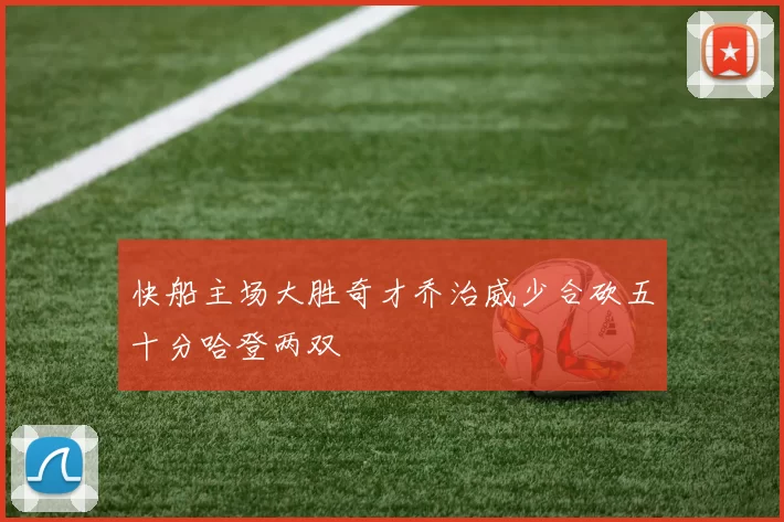 快船主场大胜奇才乔治威少合砍五十分哈登两双