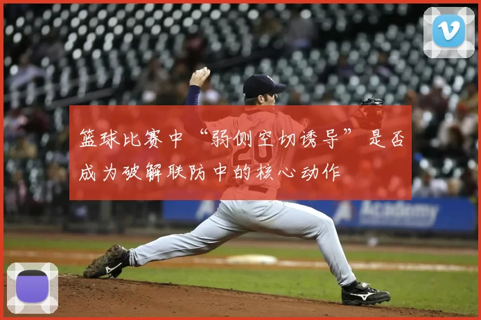 篮球比赛中“弱侧空切诱导”是否成为破解联防中的核心动作