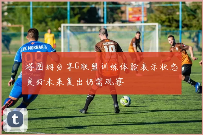塔图姆分享G联盟训练体验表示状态良好未来复出仍需观察