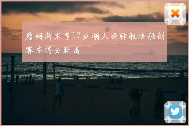 詹姆斯末节17分湖人逆转胜快船创赛季得分新高
