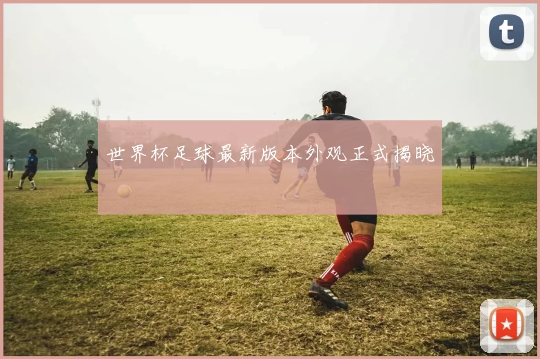 世界杯足球最新版本外观正式揭晓