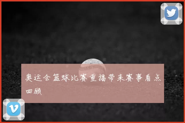 奥运会篮球比赛重播带来赛事看点回顾