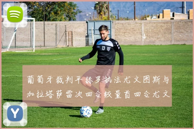 葡萄牙裁判平赫罗执法尤文图斯与加拉塔萨雷次回合较量首回合尤文惨败