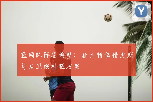 篮网队阵容调整:杜兰特伤情更新与后卫线补强方案