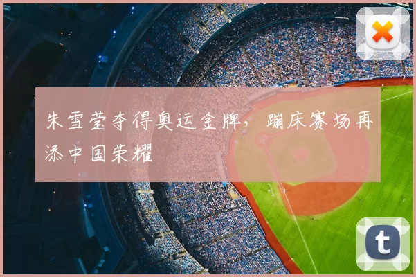 朱雪莹夺得奥运金牌,蹦床赛场再添中国荣耀