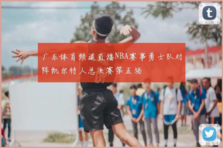 广东体育频道直播NBA赛事勇士队对阵凯尔特人总决赛第五场