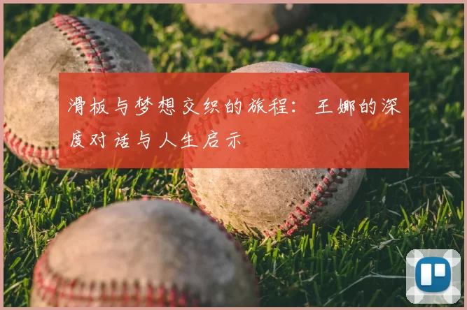 滑板与梦想交织的旅程:王娜的深度对话与人生启示