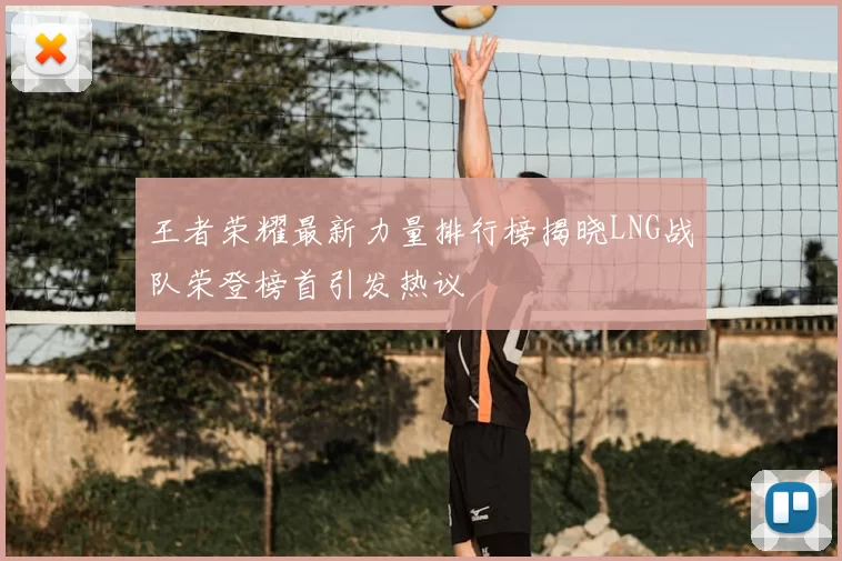 王者荣耀最新力量排行榜揭晓LNG战队荣登榜首引发热议