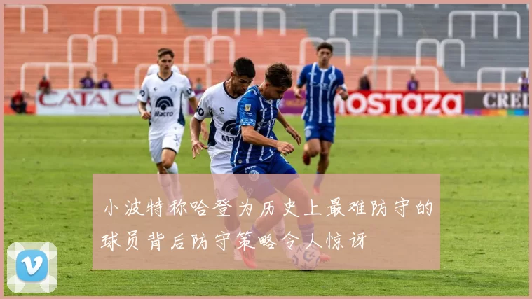 小波特称哈登为历史上最难防守的球员背后防守策略令人惊讶