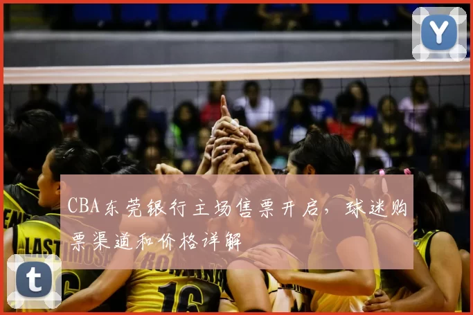 CBA东莞银行主场售票开启，球迷购票渠道和价格详解