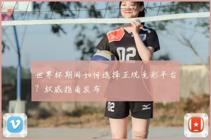 世界杯期间如何选择正规竞彩平台?权威指南发布