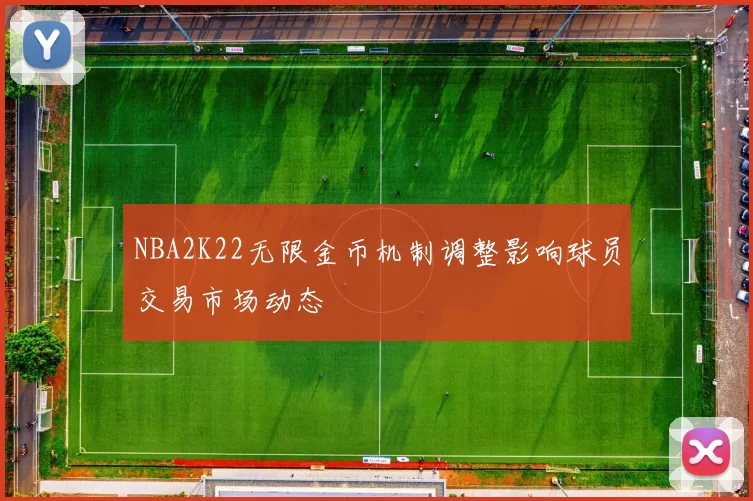 NBA2K22无限金币机制调整影响球员交易市场动态