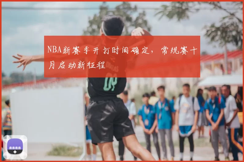 NBA新赛季开打时间确定,常规赛十月启动新征程