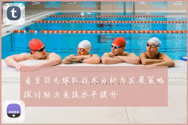 南京羽毛球队战术分析与发展策略探讨助力竞技水平提升