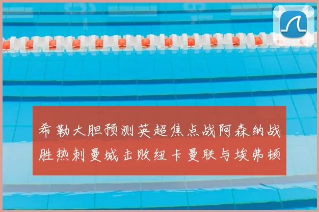 希勒大胆预测英超焦点战阿森纳战胜热刺曼城击败纽卡曼联与埃弗顿握手言和