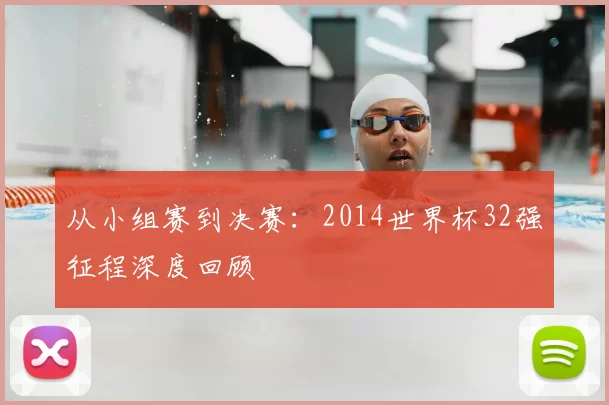 从小组赛到决赛:2014世界杯32强征程深度回顾