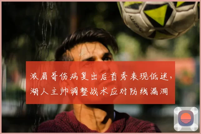 浓眉哥伤病复出后首秀表现低迷，湖人主帅调整战术应对防线漏洞