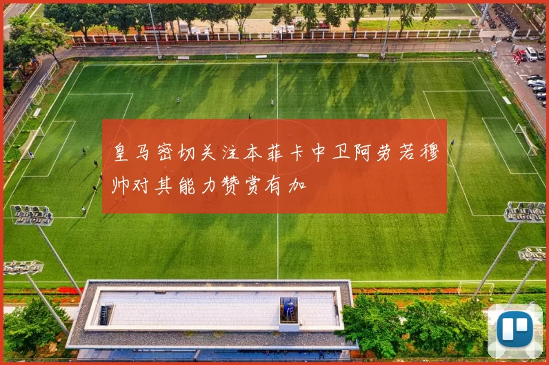 皇马密切关注本菲卡中卫阿劳若穆帅对其能力赞赏有加