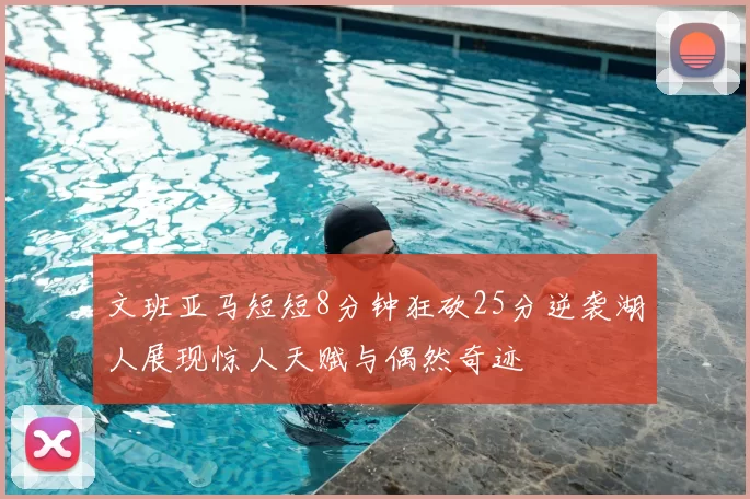 文班亚马短短8分钟狂砍25分逆袭湖人展现惊人天赋与偶然奇迹