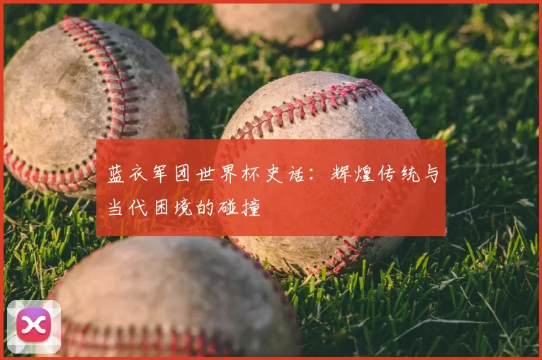 蓝衣军团世界杯史话：辉煌传统与当代困境的碰撞