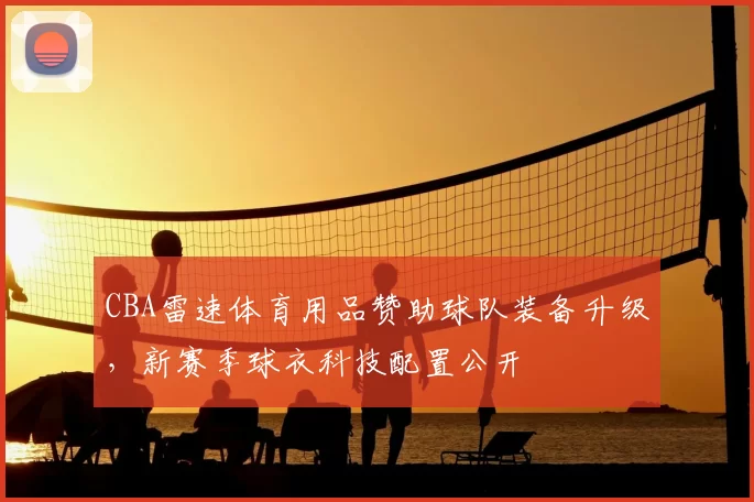 CBA雷速体育用品赞助球队装备升级，新赛季球衣科技配置公开