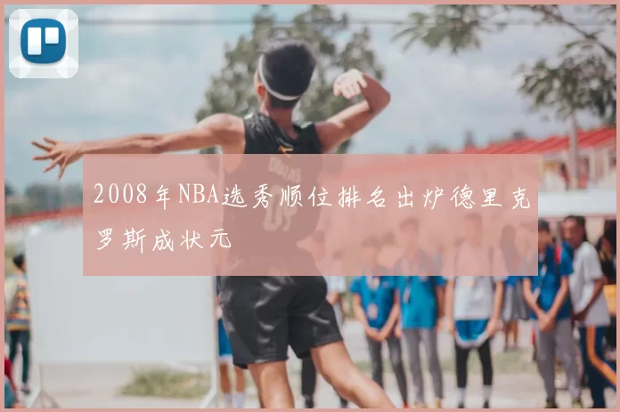2008年NBA选秀顺位排名出炉德里克罗斯成状元