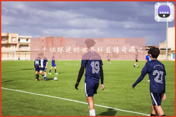 一个伪球迷的世界杯直播奇遇记