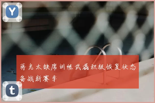 蒋光太缺席训练武磊积极恢复状态备战新赛季