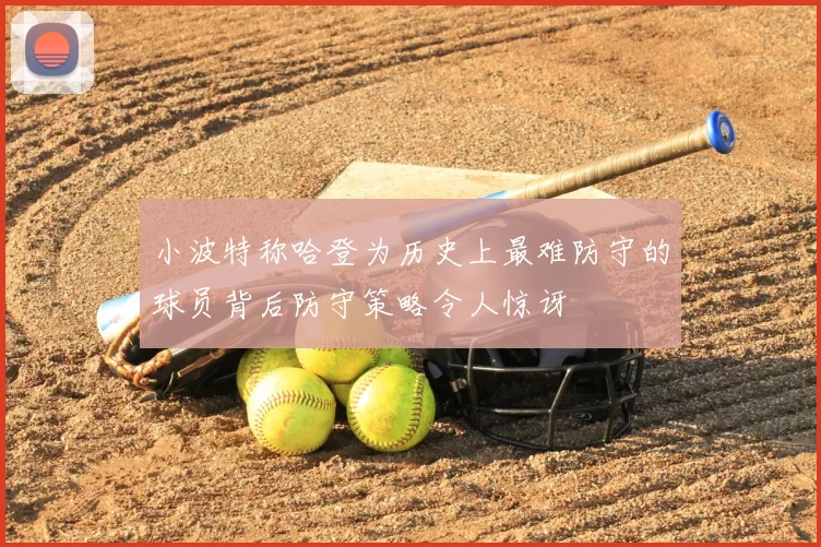 小波特称哈登为历史上最难防守的球员背后防守策略令人惊讶