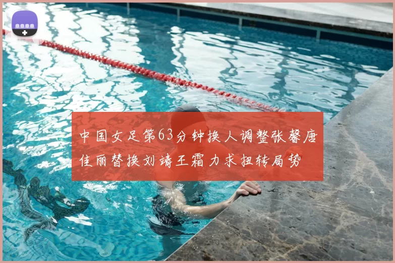 中国女足第63分钟换人调整张馨唐佳丽替换刘靖王霜力求扭转局势