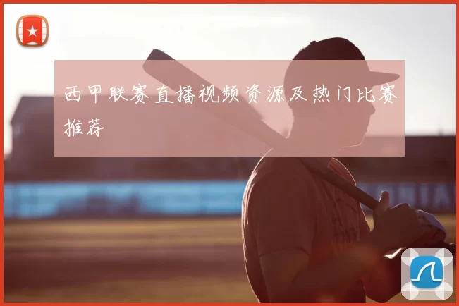西甲联赛直播视频资源及热门比赛推荐