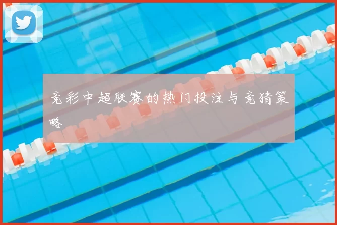 竞彩中超联赛的热门投注与竞猜策略