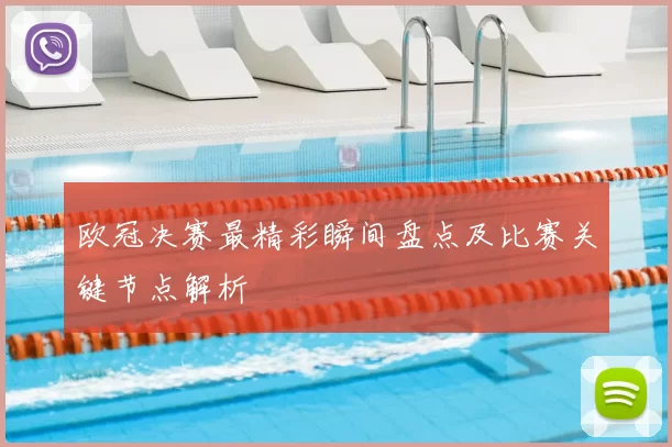 欧冠决赛最精彩瞬间盘点及比赛关键节点解析