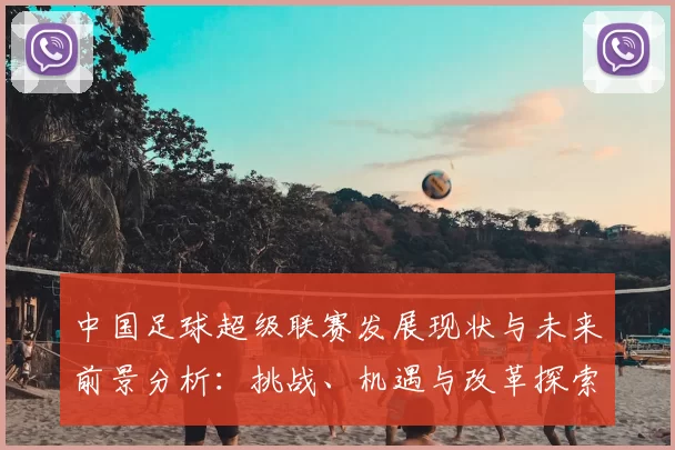 中国足球超级联赛发展现状与未来前景分析：挑战、机遇与改革探索